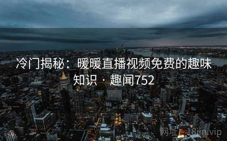 冷门揭秘：暖暖直播视频免费的趣味知识 · 趣闻752  第2张