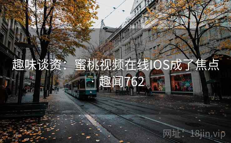 趣味谈资：蜜桃视频在线IOS成了焦点 · 趣闻762